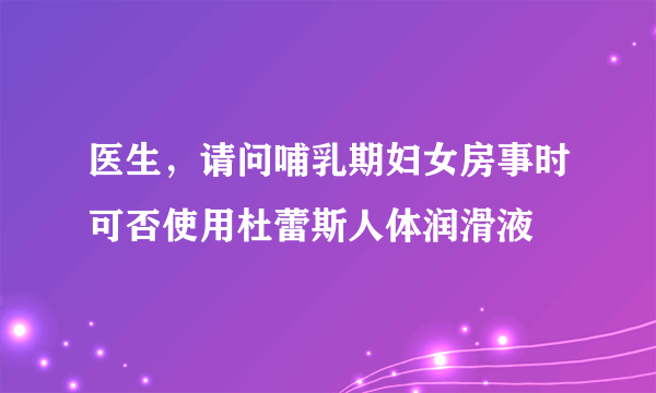 医生，请问哺乳期妇女房事时可否使用杜蕾斯人体润滑液