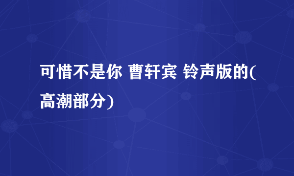 可惜不是你 曹轩宾 铃声版的(高潮部分)