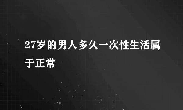 27岁的男人多久一次性生活属于正常