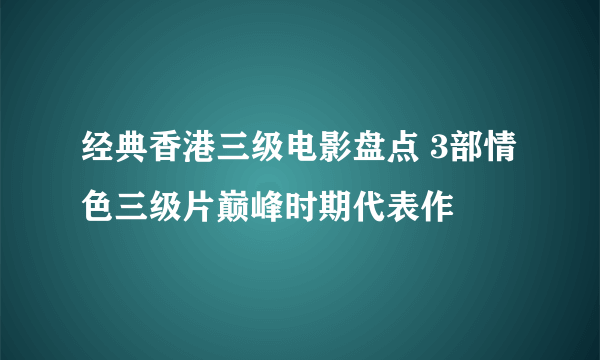 经典香港三级电影盘点 3部情色三级片巅峰时期代表作