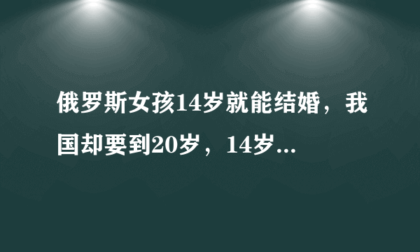 俄罗斯女孩14岁就能结婚，我国却要到20岁，14岁身体发育成年了吗？