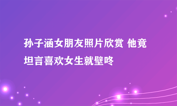 孙子涵女朋友照片欣赏 他竟坦言喜欢女生就壁咚