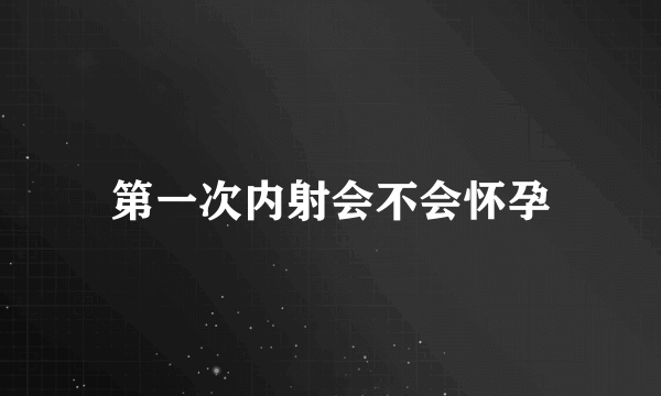 第一次内射会不会怀孕