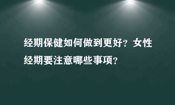 经期保健如何做到更好？女性经期要注意哪些事项？