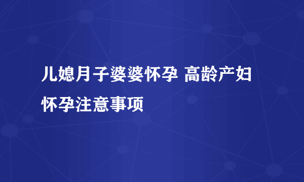 儿媳月子婆婆怀孕 高龄产妇怀孕注意事项