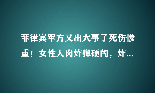 菲律宾军方又出大事了死伤惨重！女性人肉炸弹硬闯，炸死八名士兵