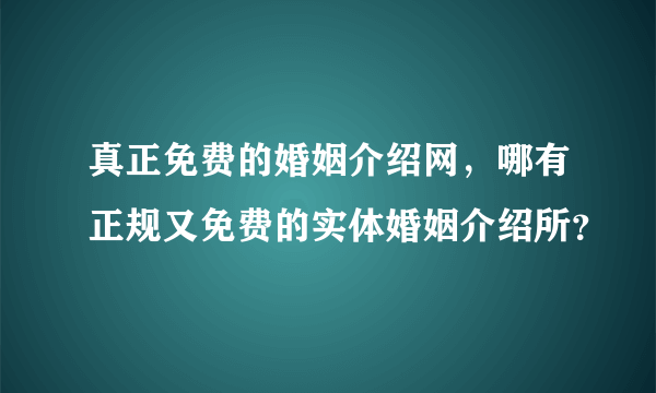 真正免费的婚姻介绍网，哪有正规又免费的实体婚姻介绍所？