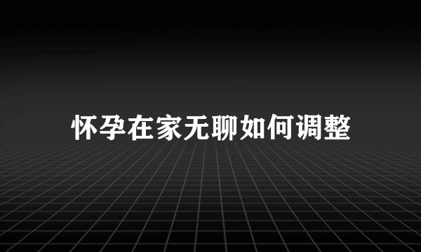 怀孕在家无聊如何调整