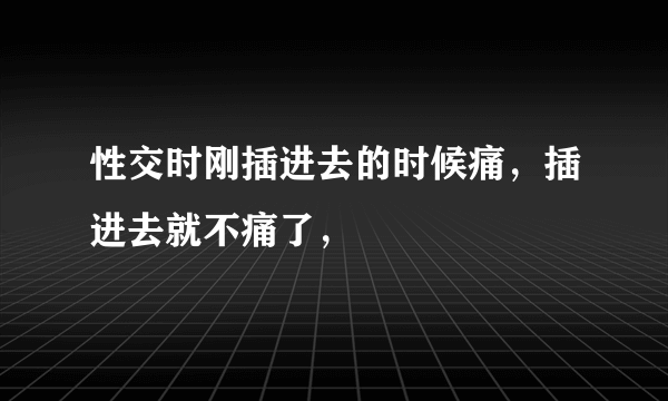 性交时刚插进去的时候痛，插进去就不痛了，