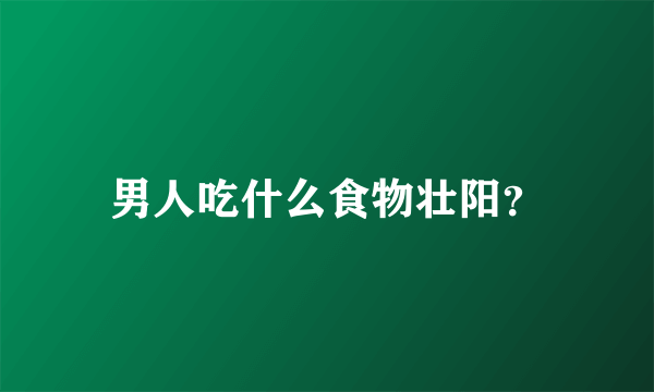 男人吃什么食物壮阳？