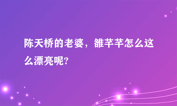 陈天桥的老婆，雒芊芊怎么这么漂亮呢?