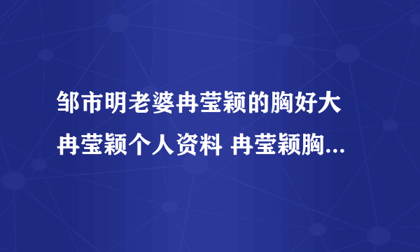 邹市明老婆冉莹颖的胸好大 冉莹颖个人资料 冉莹颖胸围三围多少