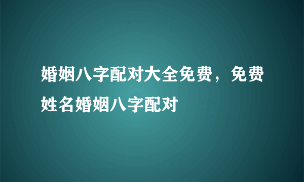 婚姻八字配对大全免费，免费姓名婚姻八字配对