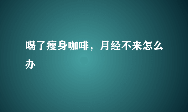 喝了瘦身咖啡，月经不来怎么办