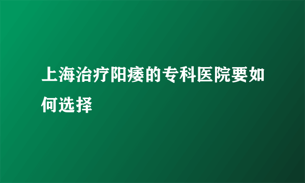 上海治疗阳痿的专科医院要如何选择