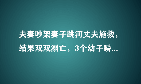 夫妻吵架妻子跳河丈夫施救，结果双双溺亡，3个幼子瞬间没了爹娘如何生存？