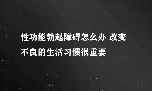 性功能勃起障碍怎么办 改变不良的生活习惯很重要