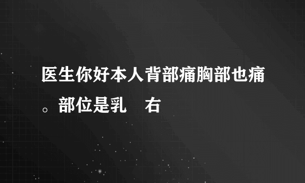 医生你好本人背部痛胸部也痛。部位是乳洶右