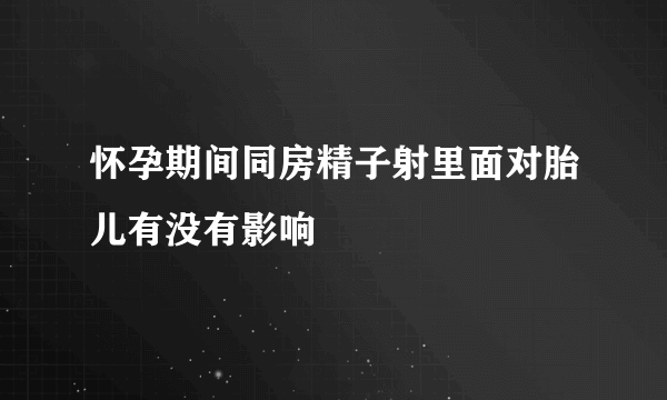 怀孕期间同房精子射里面对胎儿有没有影响