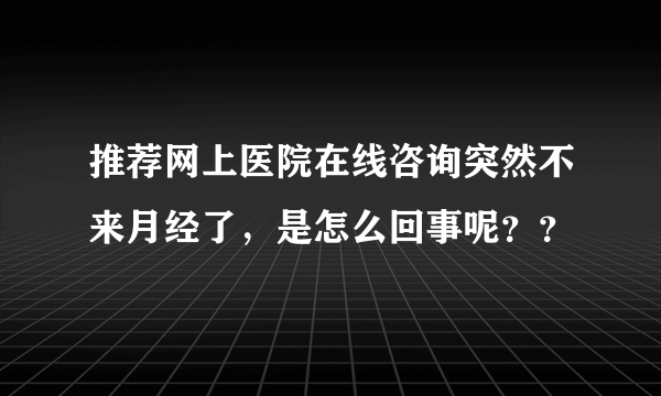 推荐网上医院在线咨询突然不来月经了，是怎么回事呢？？