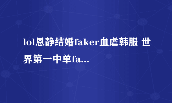 lol恩静结婚faker血虐韩服 世界第一中单faker恩静结婚