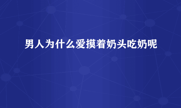 男人为什么爱摸着奶头吃奶呢