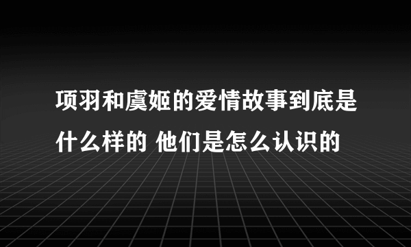 项羽和虞姬的爱情故事到底是什么样的 他们是怎么认识的