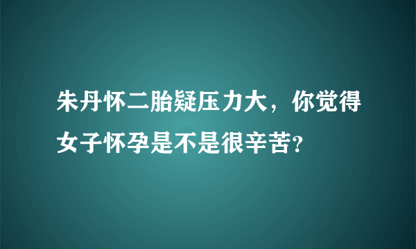 朱丹怀二胎疑压力大，你觉得女子怀孕是不是很辛苦？