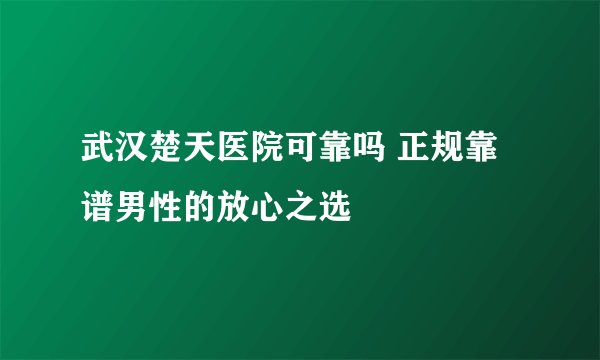 武汉楚天医院可靠吗 正规靠谱男性的放心之选