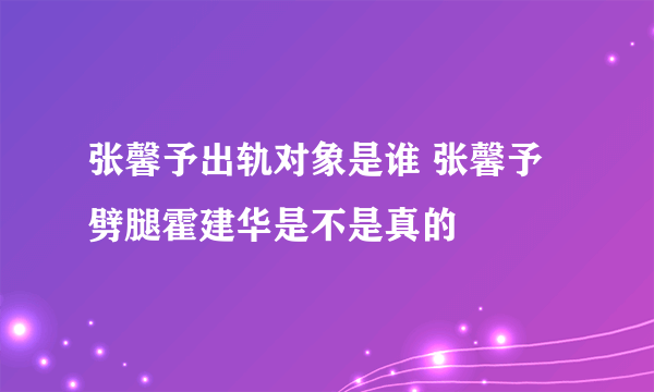 张馨予出轨对象是谁 张馨予劈腿霍建华是不是真的