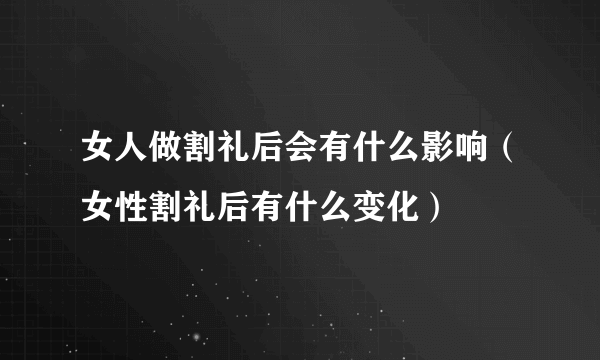 女人做割礼后会有什么影响（女性割礼后有什么变化）