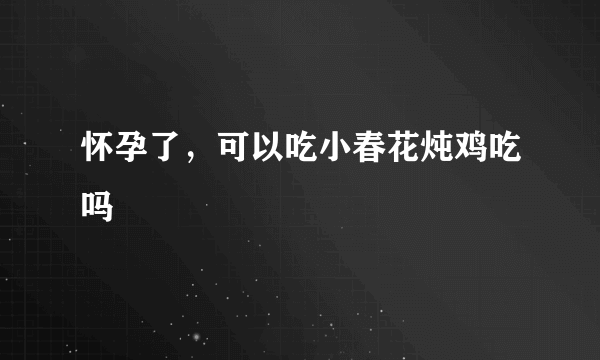 怀孕了，可以吃小春花炖鸡吃吗