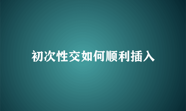 初次性交如何顺利插入