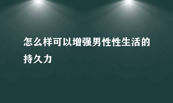 怎么样可以增强男性性生活的持久力