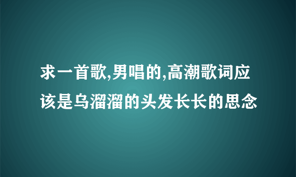 求一首歌,男唱的,高潮歌词应该是乌溜溜的头发长长的思念