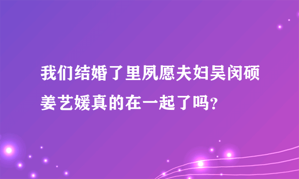 我们结婚了里夙愿夫妇吴闵硕姜艺媛真的在一起了吗？