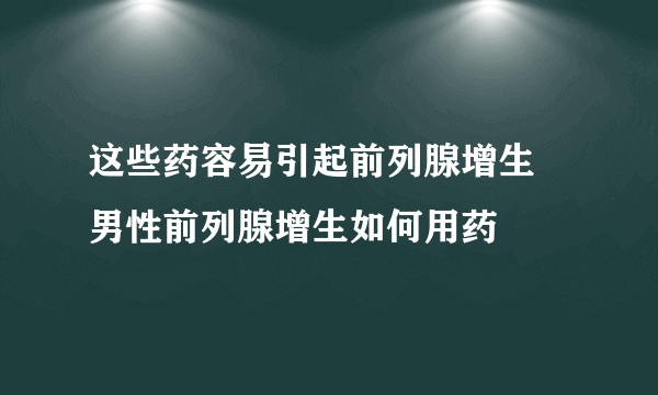 这些药容易引起前列腺增生 男性前列腺增生如何用药