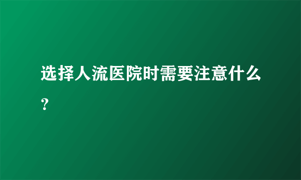 选择人流医院时需要注意什么？