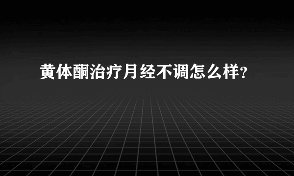 黄体酮治疗月经不调怎么样？