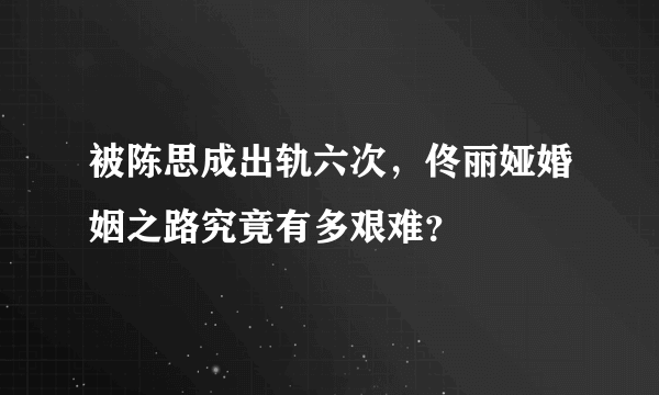 被陈思成出轨六次，佟丽娅婚姻之路究竟有多艰难？