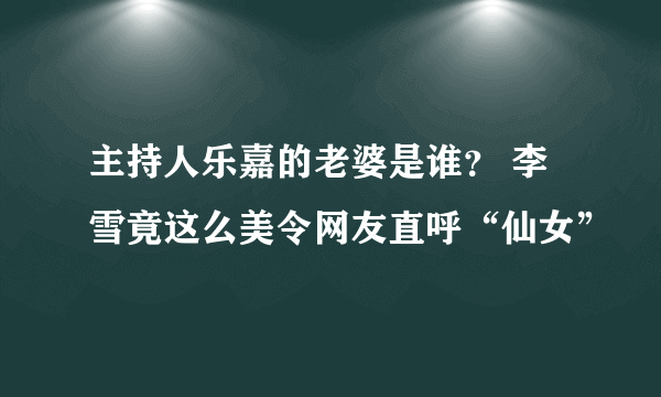 主持人乐嘉的老婆是谁？ 李雪竟这么美令网友直呼“仙女”