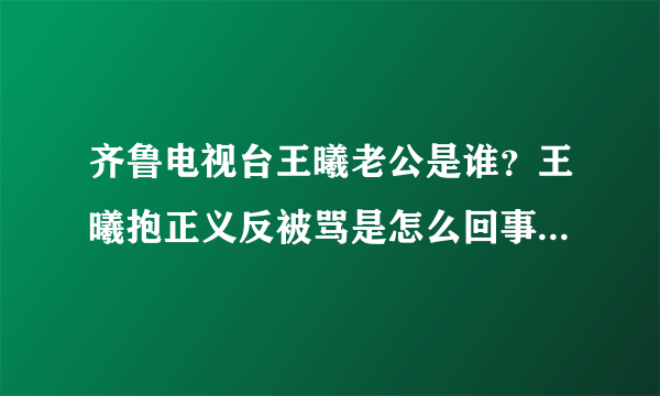 齐鲁电视台王曦老公是谁？王曦抱正义反被骂是怎么回事？_飞外网