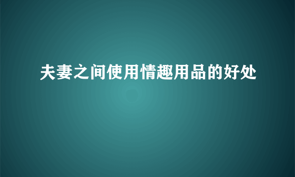 夫妻之间使用情趣用品的好处