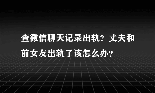 查微信聊天记录出轨？丈夫和前女友出轨了该怎么办？