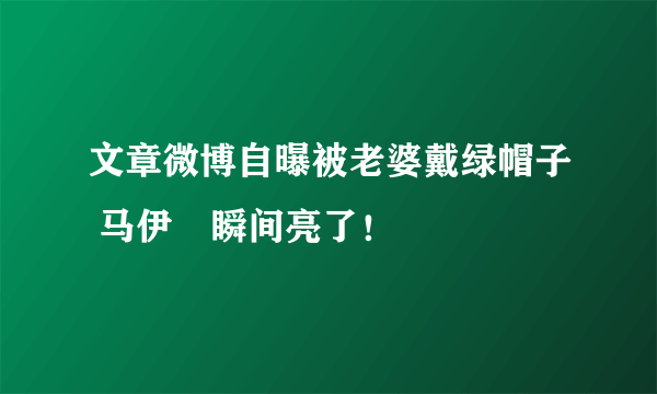 文章微博自曝被老婆戴绿帽子 马伊琍瞬间亮了！