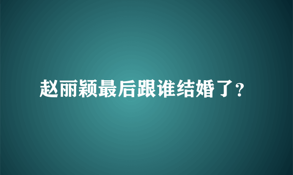 赵丽颖最后跟谁结婚了？