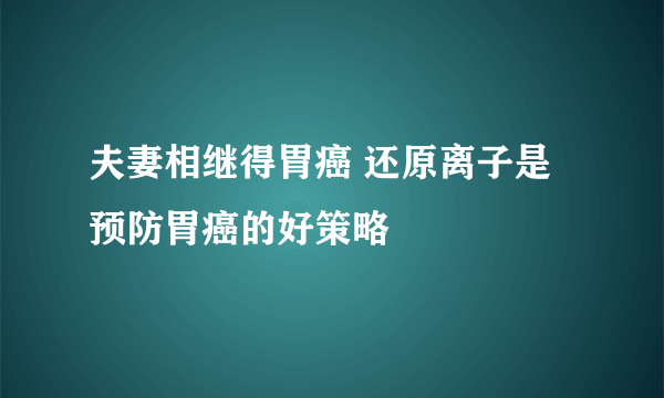 夫妻相继得胃癌 还原离子是预防胃癌的好策略