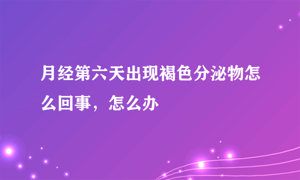 月经第六天出现褐色分泌物怎么回事，怎么办