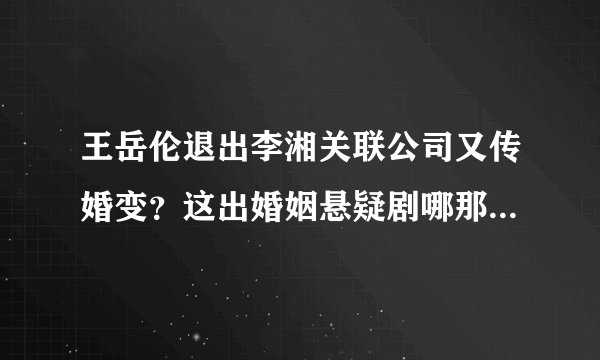 王岳伦退出李湘关联公司又传婚变？这出婚姻悬疑剧哪那么容易剧终