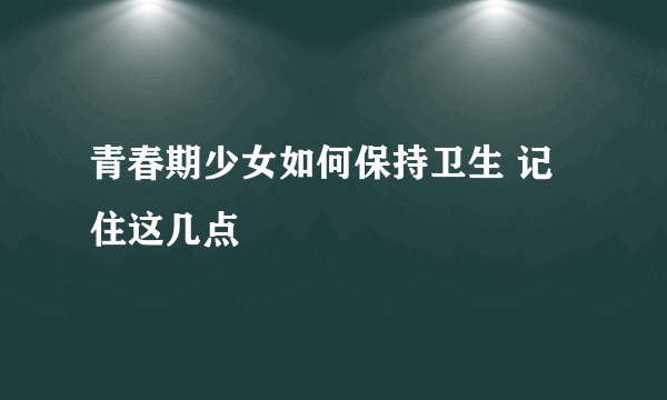 青春期少女如何保持卫生 记住这几点